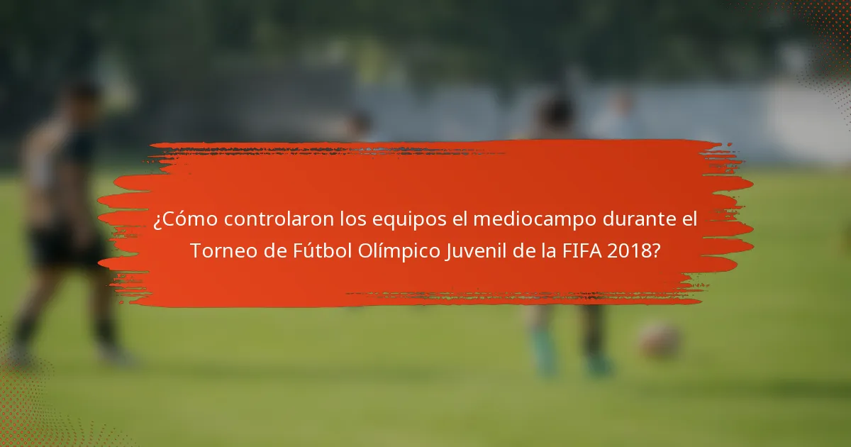 ¿Cómo controlaron los equipos el mediocampo durante el Torneo de Fútbol Olímpico Juvenil de la FIFA 2018?