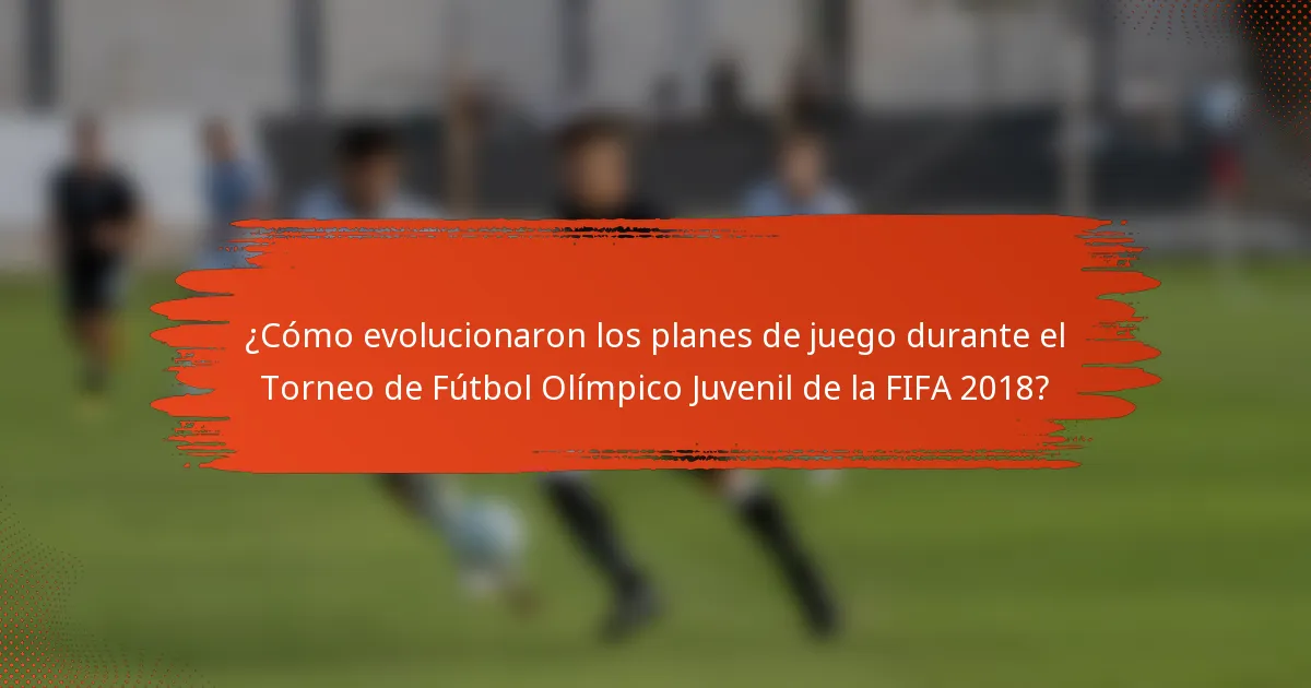 ¿Cómo evolucionaron los planes de juego durante el Torneo de Fútbol Olímpico Juvenil de la FIFA 2018?