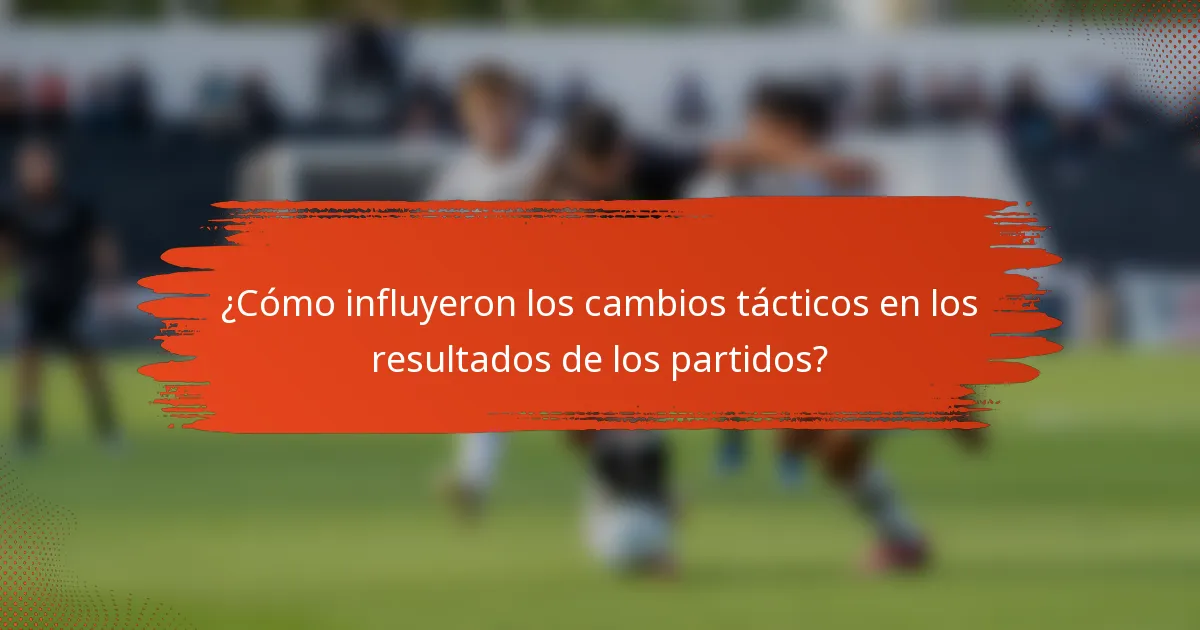 ¿Cómo influyeron los cambios tácticos en los resultados de los partidos?