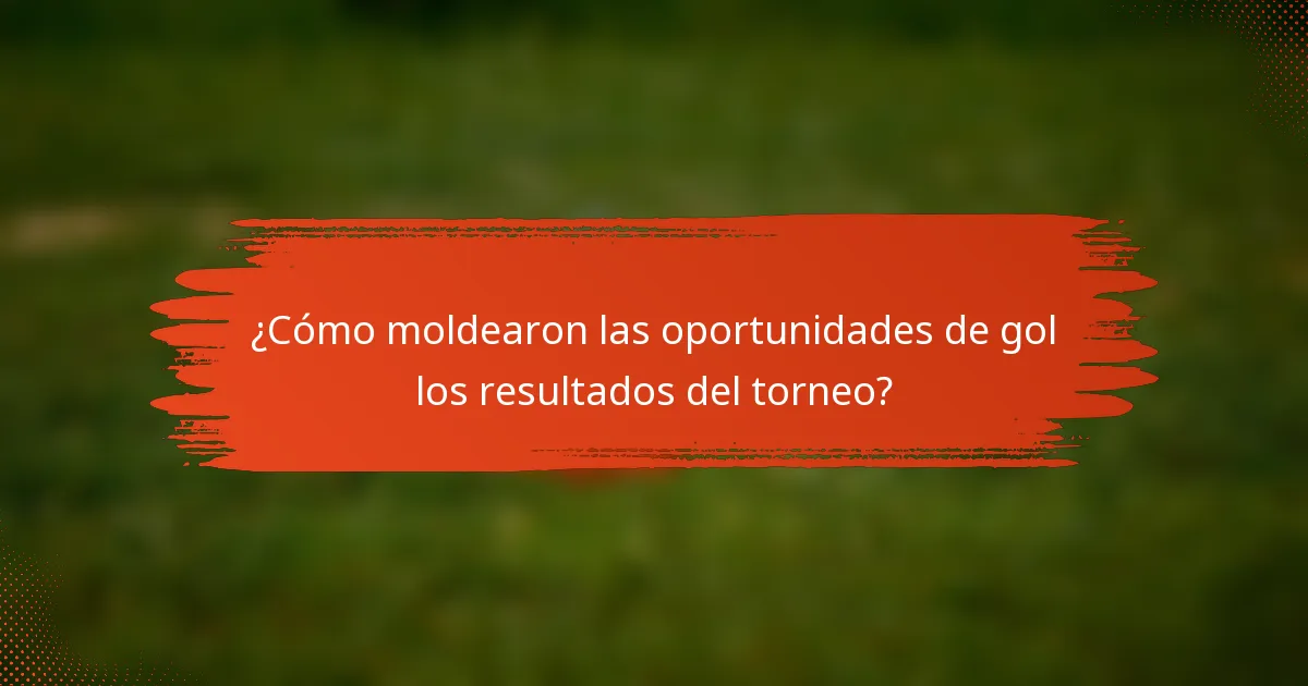 ¿Cómo moldearon las oportunidades de gol los resultados del torneo?