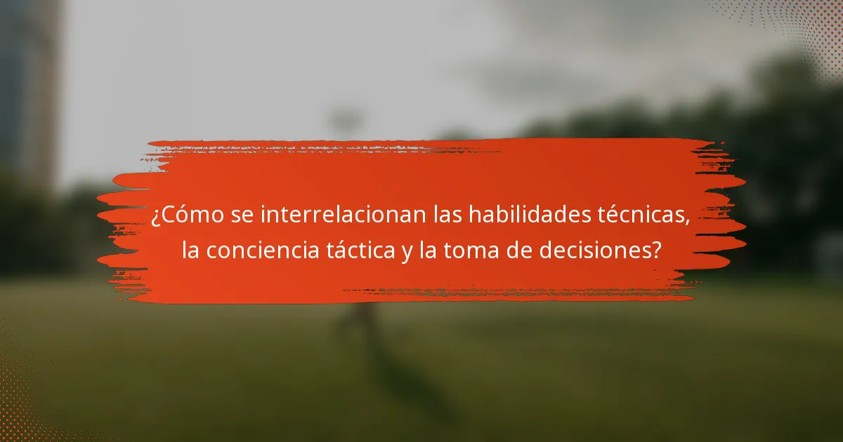 ¿Cómo se interrelacionan las habilidades técnicas, la conciencia táctica y la toma de decisiones?