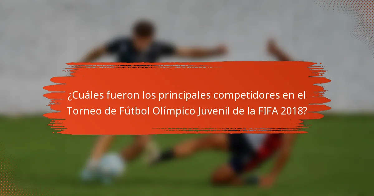 ¿Cuáles fueron los principales competidores en el Torneo de Fútbol Olímpico Juvenil de la FIFA 2018?