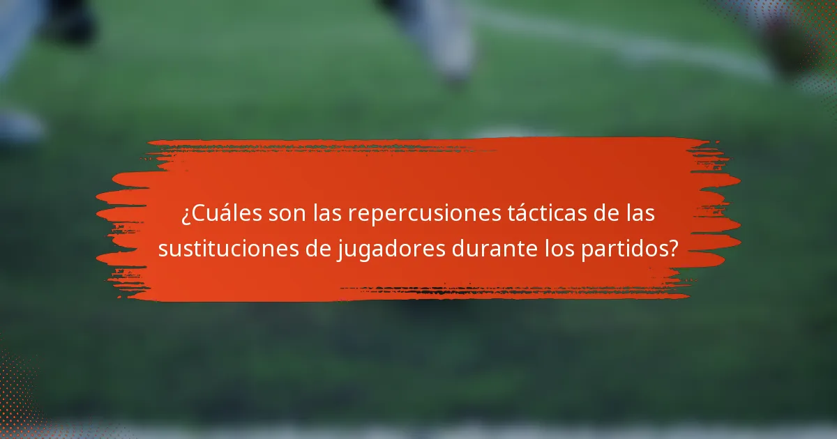 ¿Cuáles son las repercusiones tácticas de las sustituciones de jugadores durante los partidos?