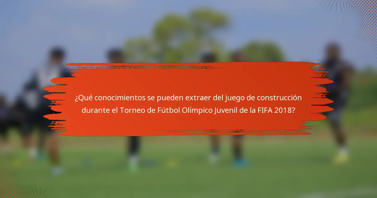 ¿Qué conocimientos se pueden extraer del juego de construcción durante el Torneo de Fútbol Olímpico Juvenil de la FIFA 2018?