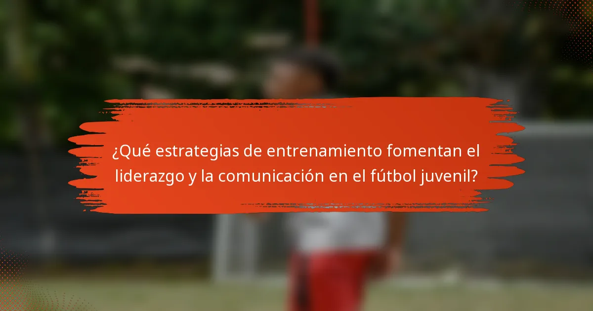 ¿Qué estrategias de entrenamiento fomentan el liderazgo y la comunicación en el fútbol juvenil?