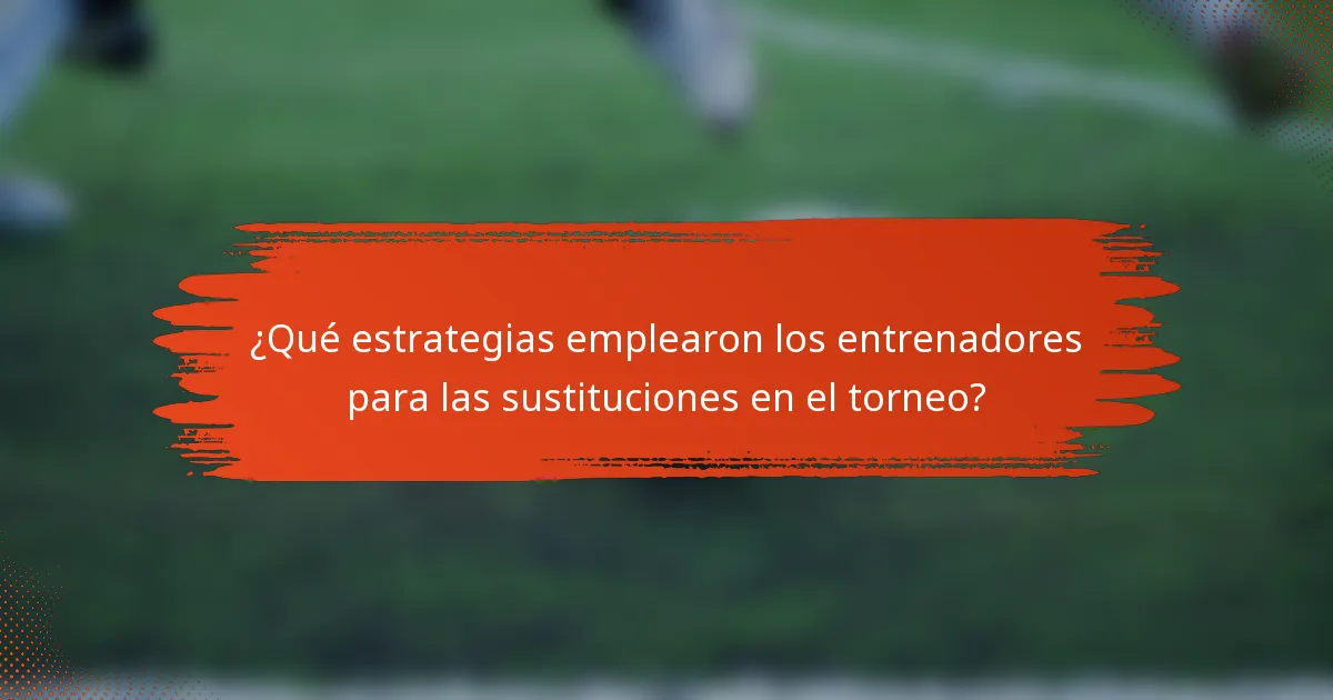 ¿Qué estrategias emplearon los entrenadores para las sustituciones en el torneo?