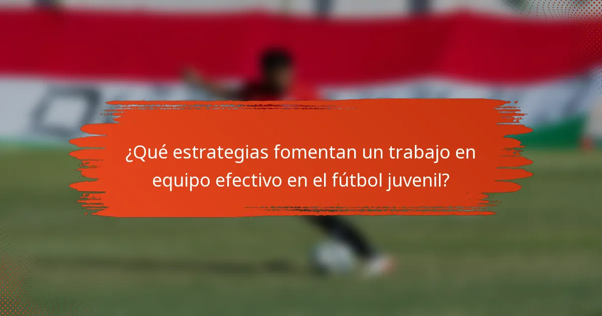 ¿Qué estrategias fomentan un trabajo en equipo efectivo en el fútbol juvenil?