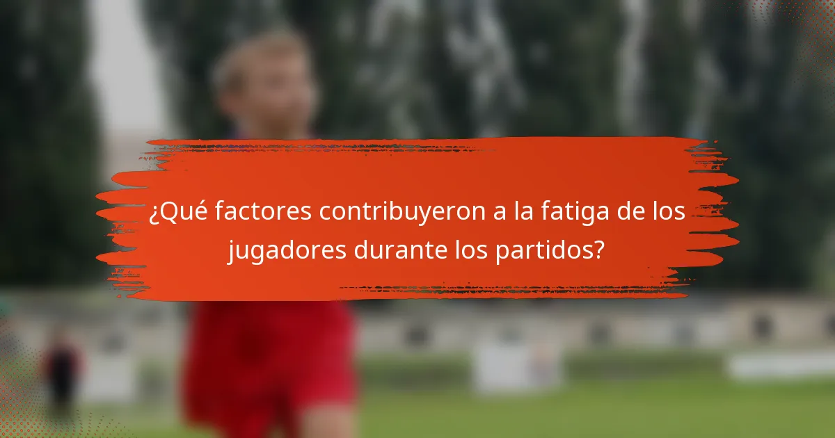 ¿Qué factores contribuyeron a la fatiga de los jugadores durante los partidos?