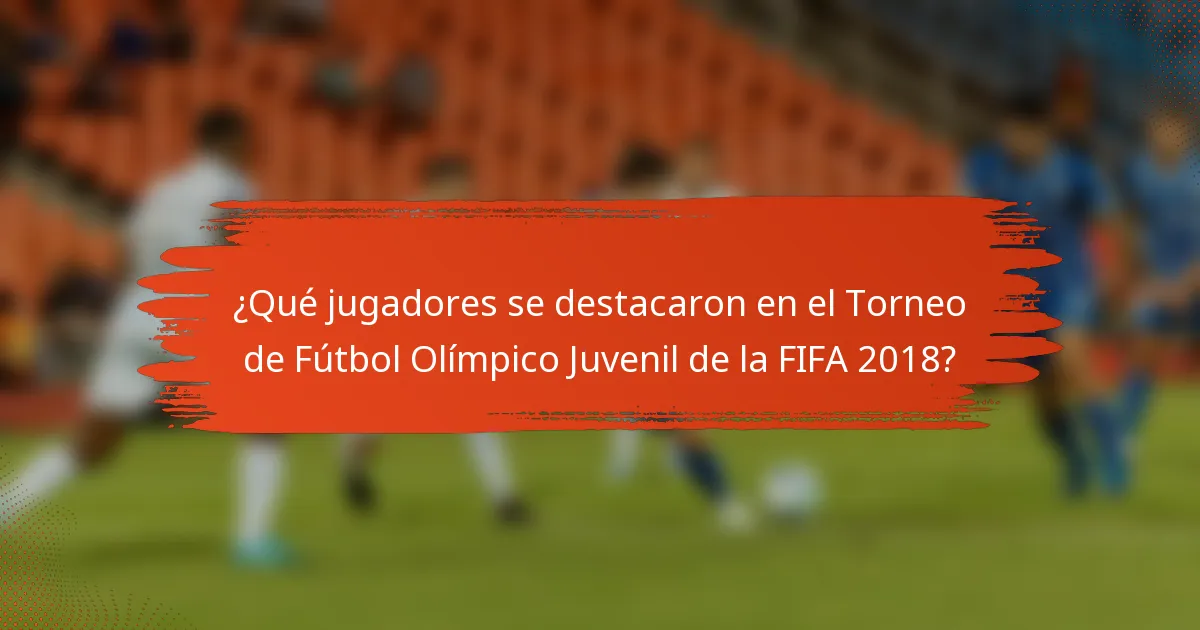 ¿Qué jugadores se destacaron en el Torneo de Fútbol Olímpico Juvenil de la FIFA 2018?