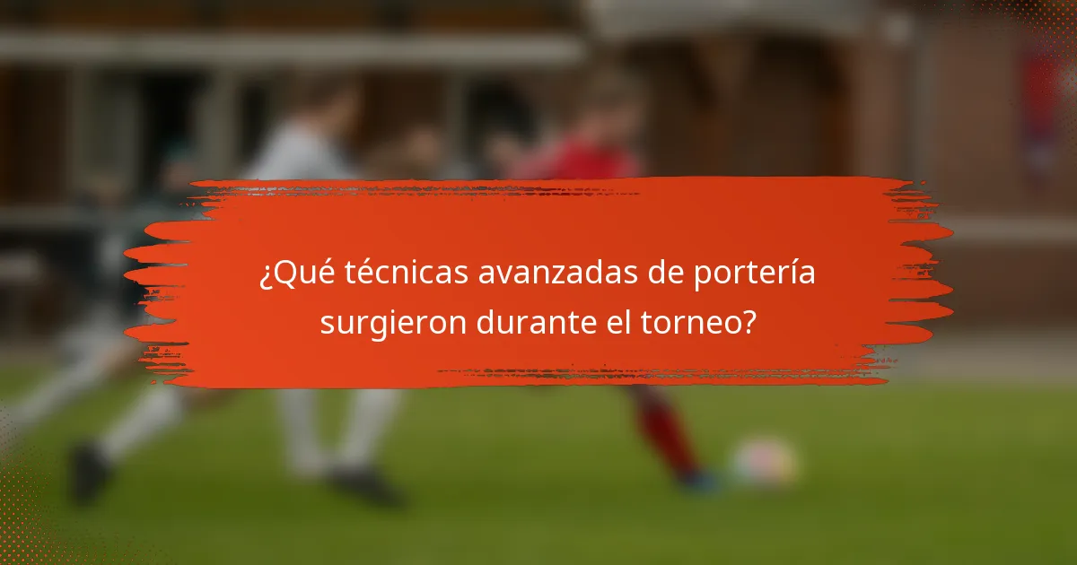 ¿Qué técnicas avanzadas de portería surgieron durante el torneo?